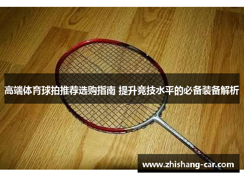 高端体育球拍推荐选购指南 提升竞技水平的必备装备解析